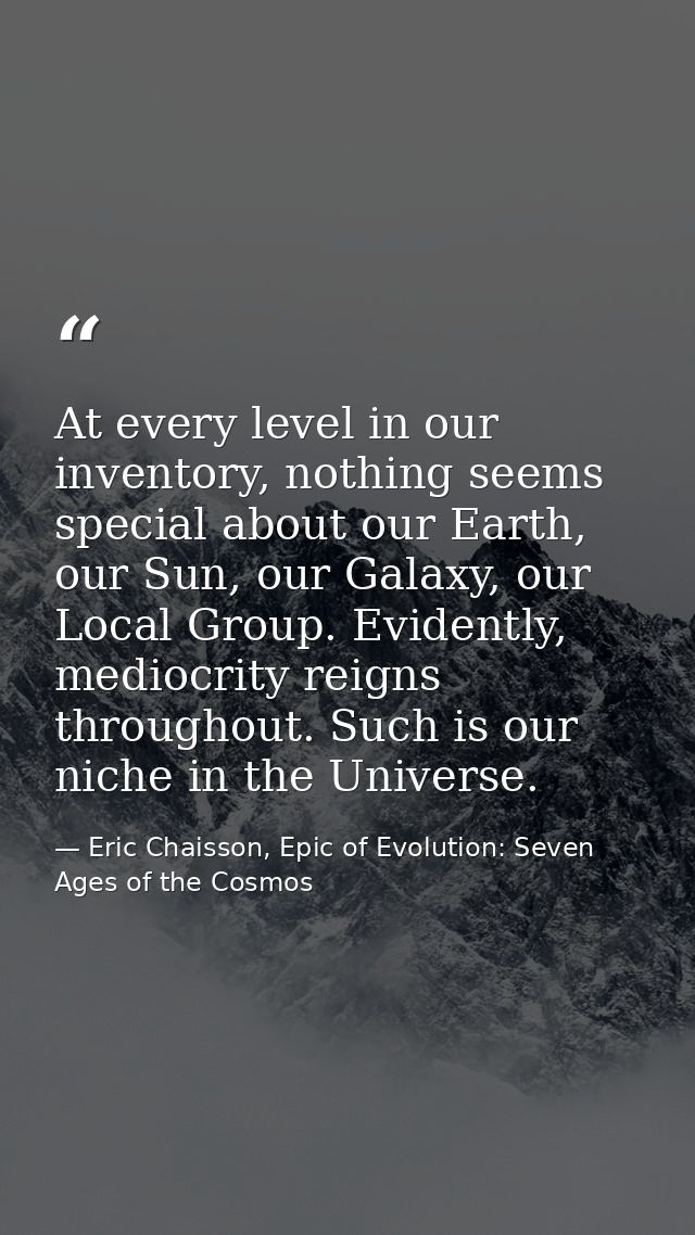At every level in our inventory, nothing seems special about our Earth, our Sun, our Galaxy, our Local Group. Evidently, — Eric Chaisson, Epic of Evolution: Seven Ages of the Cosmos