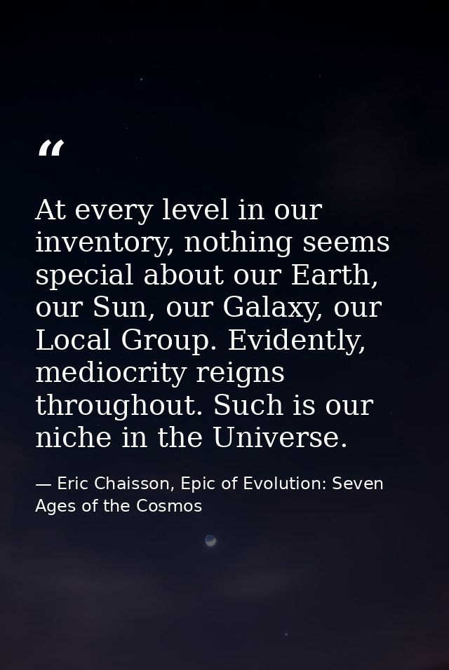 At every level in our inventory, nothing seems special about our Earth, our Sun, our Galaxy, our Local Group. Evidently, — Eric Chaisson, Epic of Evolution: Seven Ages of the Cosmos