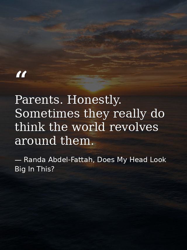 Parents. Honestly. Sometimes they really do think the world revolves around them. — Randa Abdel-Fattah, Does My Head Look Big In This?