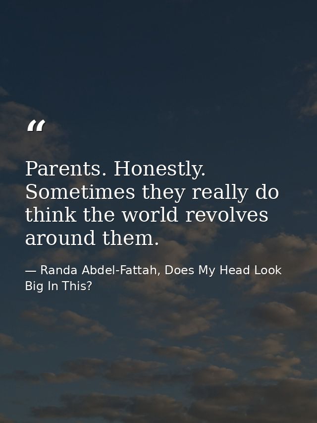 Parents. Honestly. Sometimes they really do think the world revolves around them. — Randa Abdel-Fattah, Does My Head Look Big In This?