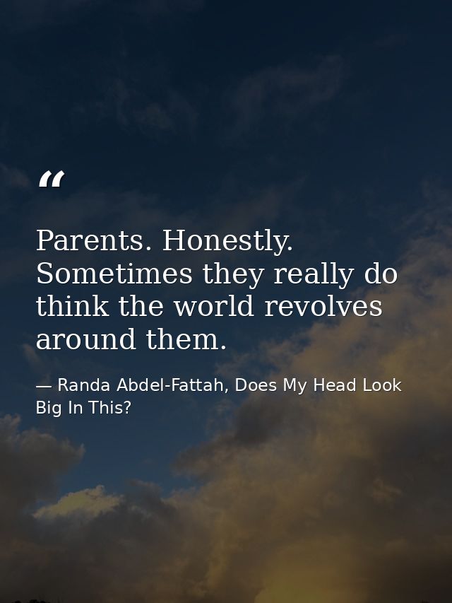 Parents. Honestly. Sometimes they really do think the world revolves around them. — Randa Abdel-Fattah, Does My Head Look Big In This?