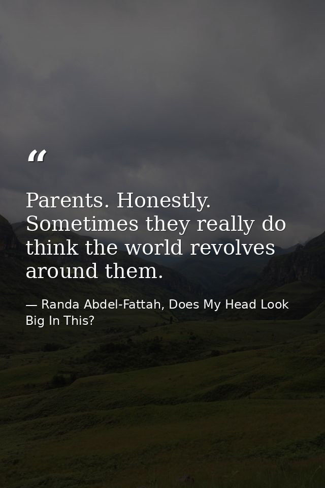 Parents. Honestly. Sometimes they really do think the world revolves around them. — Randa Abdel-Fattah, Does My Head Look Big In This?