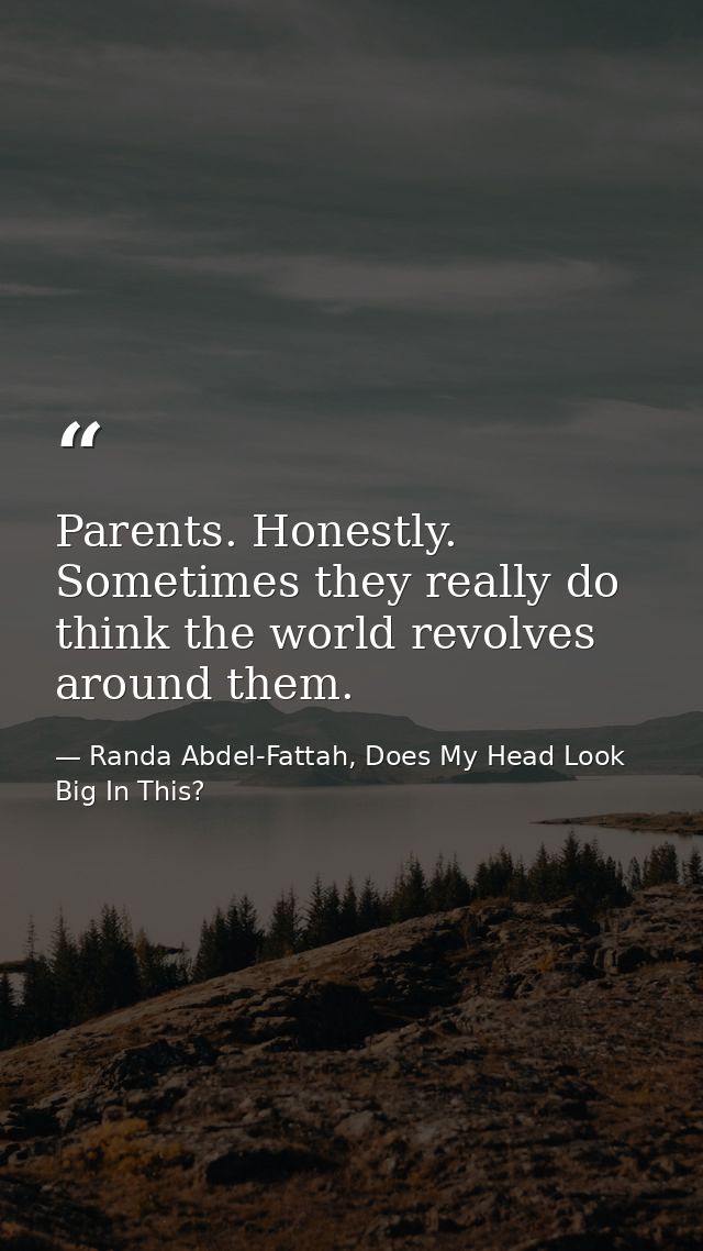 Parents. Honestly. Sometimes they really do think the world revolves around them. — Randa Abdel-Fattah, Does My Head Look Big In This?