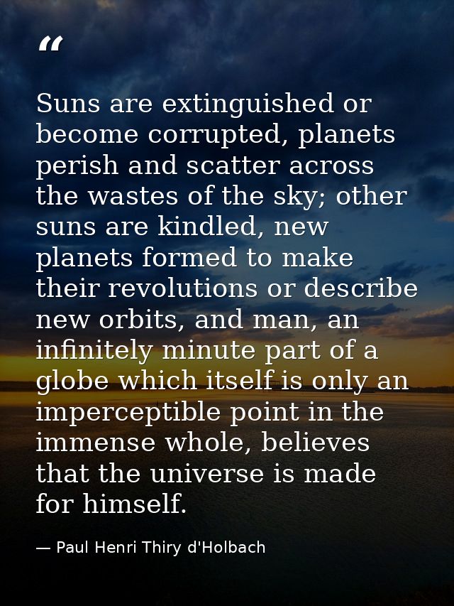 Suns are extinguished or become corrupted, planets perish and scatter across the wastes of the sky; other suns are kindl — Paul Henri Thiry d'Holbach