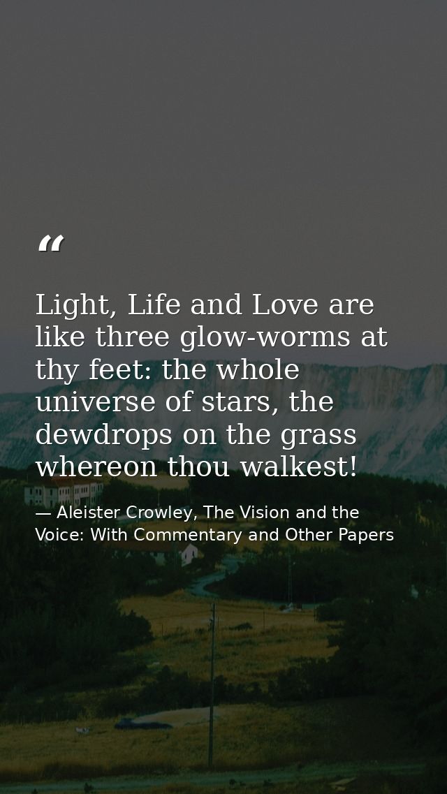Light, Life and Love are like three glow-worms at thy feet: the whole universe of stars, the dewdrops on the grass where — Aleister Crowley, The Vision and the Voice: With Commentary and Other Papers