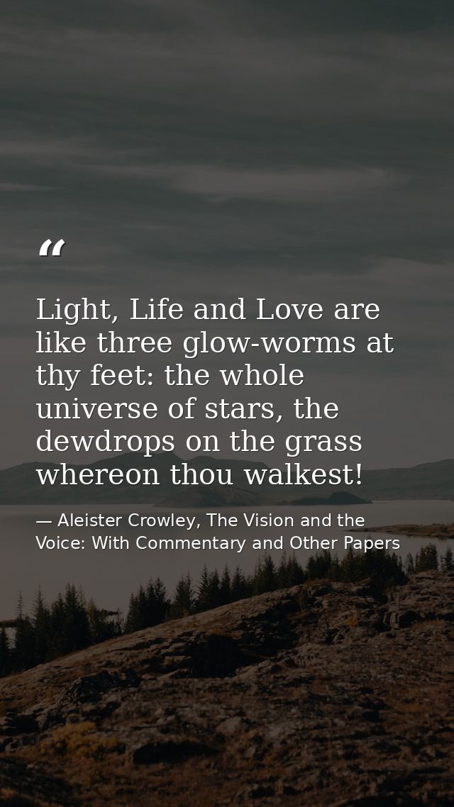 Light, Life and Love are like three glow-worms at thy feet: the whole universe of stars, the dewdrops on the grass where — Aleister Crowley, The Vision and the Voice: With Commentary and Other Papers