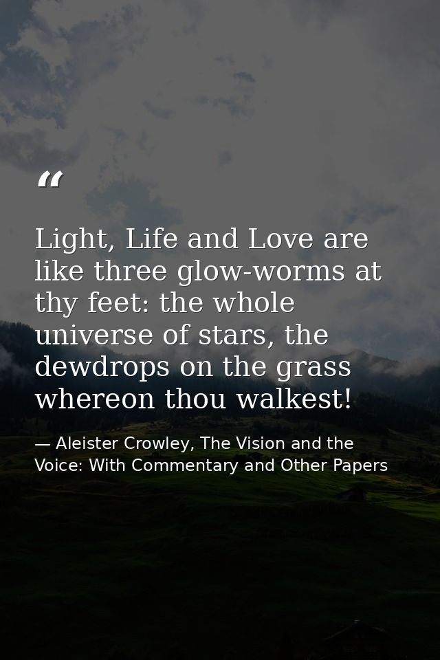 Light, Life and Love are like three glow-worms at thy feet: the whole universe of stars, the dewdrops on the grass where — Aleister Crowley, The Vision and the Voice: With Commentary and Other Papers