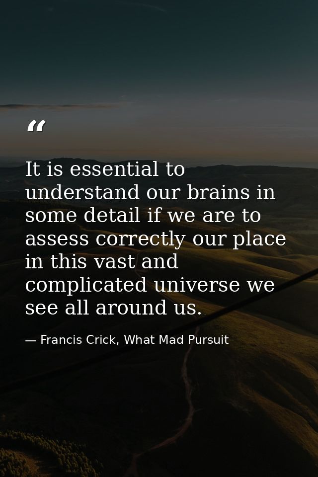 It is essential to understand our brains in some detail if we are to assess correctly our place in this vast and complic — Francis Crick, What Mad Pursuit