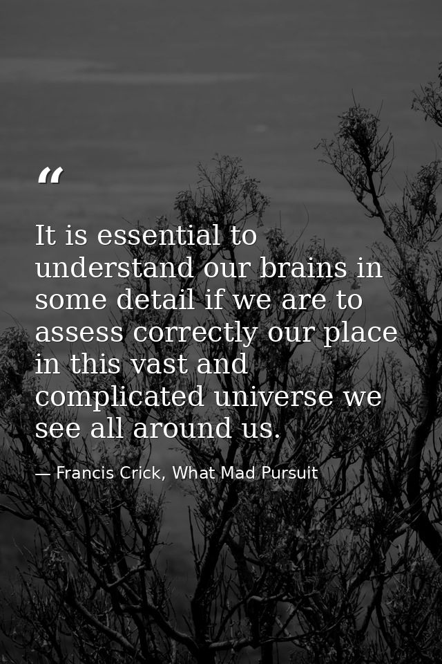 It is essential to understand our brains in some detail if we are to assess correctly our place in this vast and complic — Francis Crick, What Mad Pursuit