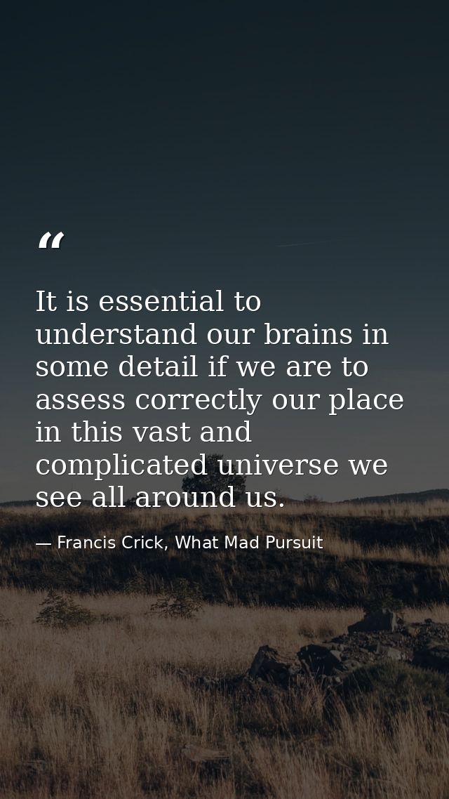 It is essential to understand our brains in some detail if we are to assess correctly our place in this vast and complic — Francis Crick, What Mad Pursuit