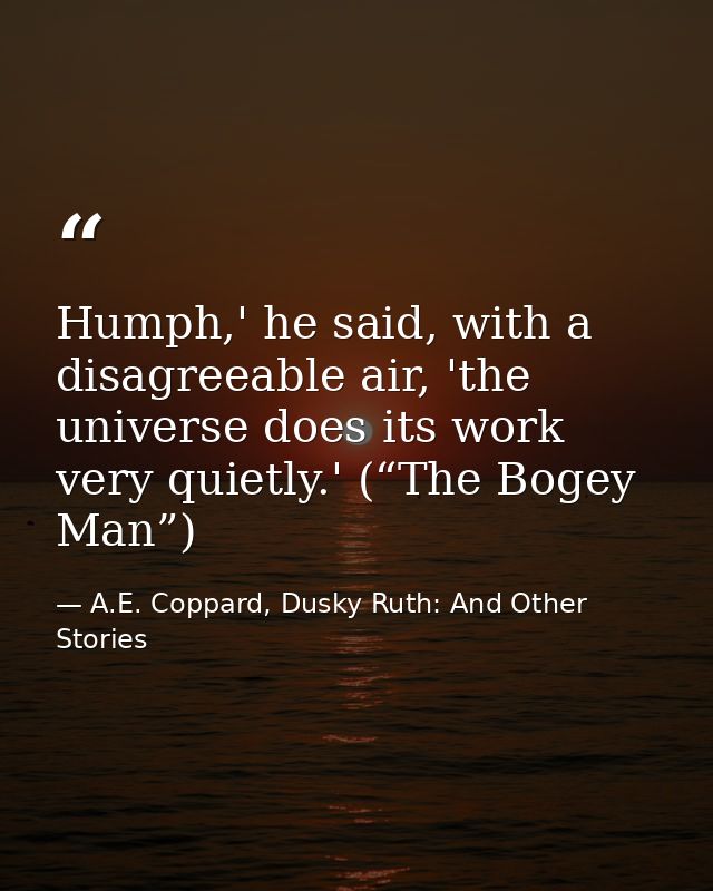 Humph,' he said, with a disagreeable air, 'the universe does its work very quietly.' (“The Bogey Man”) — A.E. Coppard, Dusky Ruth: And Other Stories