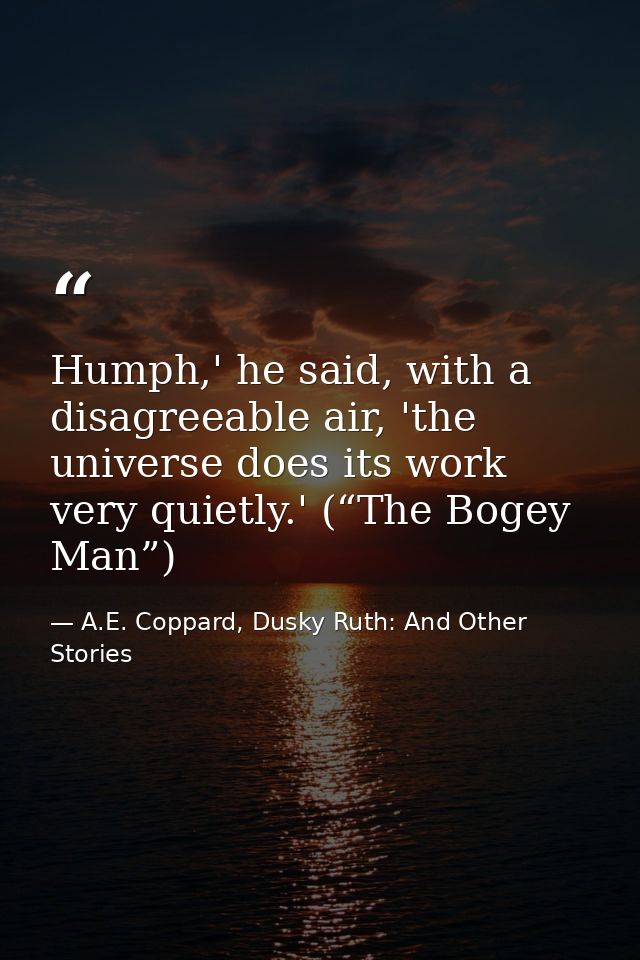 Humph,' he said, with a disagreeable air, 'the universe does its work very quietly.' (“The Bogey Man”) — A.E. Coppard, Dusky Ruth: And Other Stories