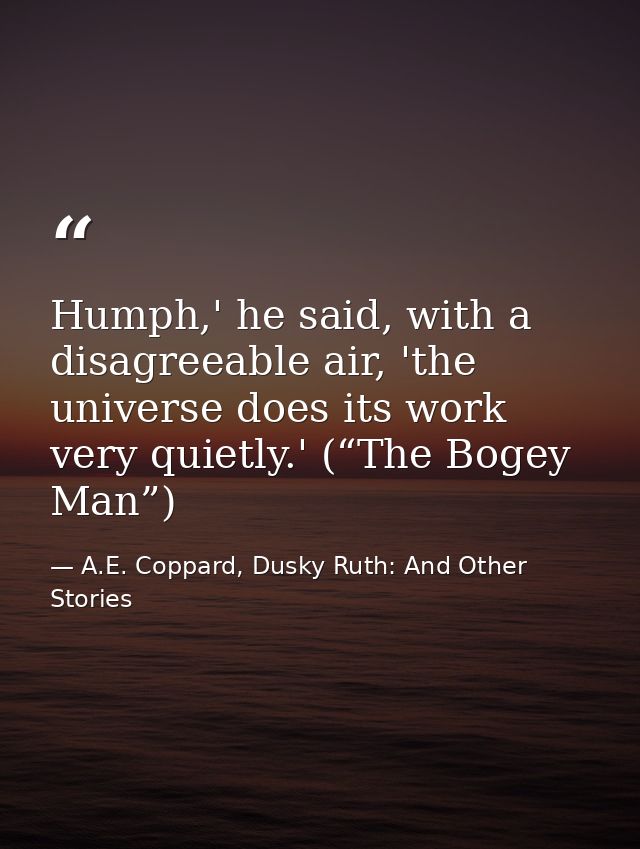 Humph,' he said, with a disagreeable air, 'the universe does its work very quietly.' (“The Bogey Man”) — A.E. Coppard, Dusky Ruth: And Other Stories
