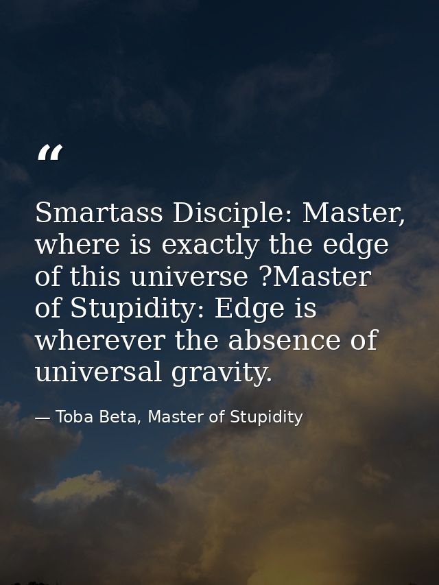 Smartass Disciple: Master, where is exactly the edge of this universe ?Master of Stupidity: Edge is wherever the absence — Toba Beta, Master of Stupidity