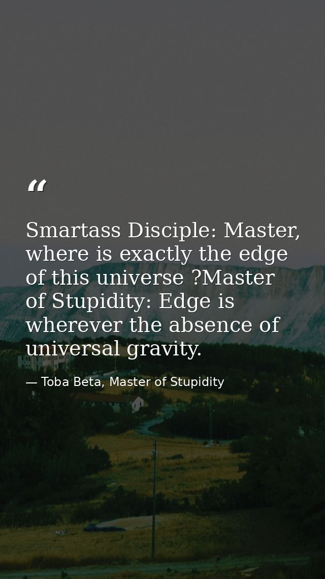 Smartass Disciple: Master, where is exactly the edge of this universe ?Master of Stupidity: Edge is wherever the absence — Toba Beta, Master of Stupidity