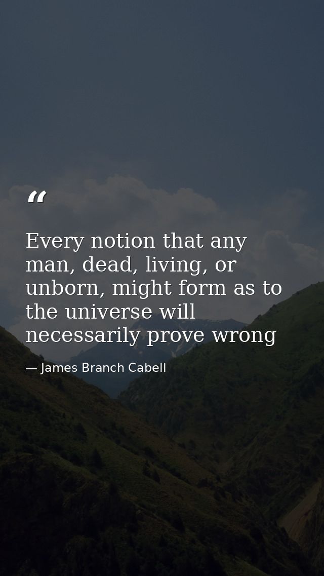Every notion that any man, dead, living, or unborn, might form as to the universe will necessarily prove wrong — James Branch Cabell