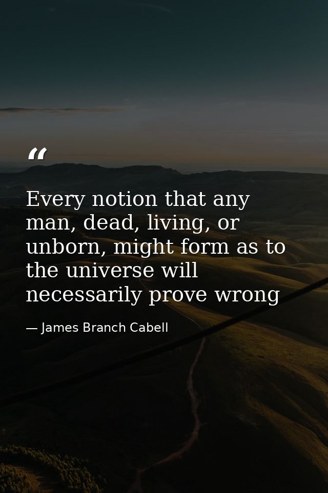 Every notion that any man, dead, living, or unborn, might form as to the universe will necessarily prove wrong — James Branch Cabell