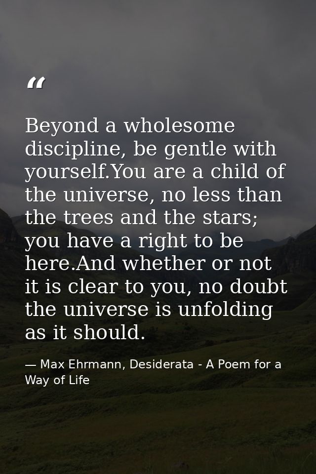 Beyond a wholesome discipline, be gentle with yourself.You are a child of the universe, no less than the trees and the s — Max Ehrmann, Desiderata - A Poem for a Way of Life