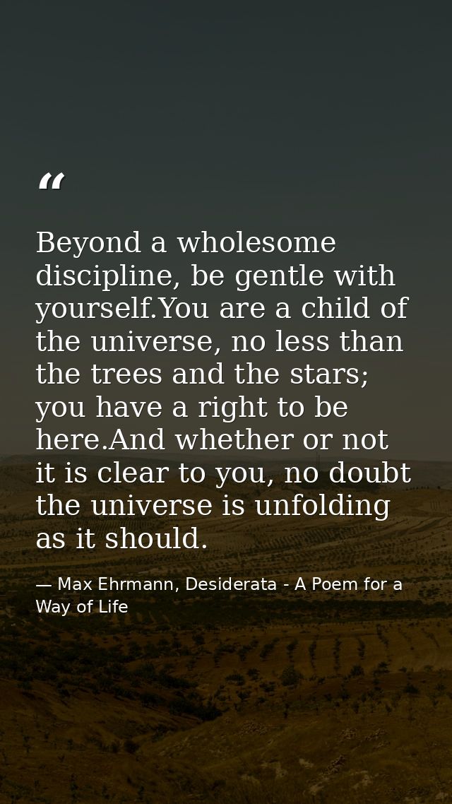Beyond a wholesome discipline, be gentle with yourself.You are a child of the universe, no less than the trees and the s — Max Ehrmann, Desiderata - A Poem for a Way of Life