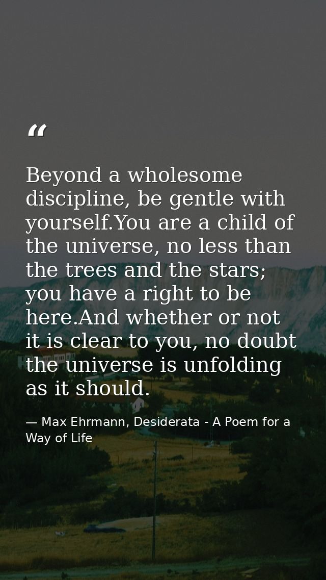 Beyond a wholesome discipline, be gentle with yourself.You are a child of the universe, no less than the trees and the s — Max Ehrmann, Desiderata - A Poem for a Way of Life