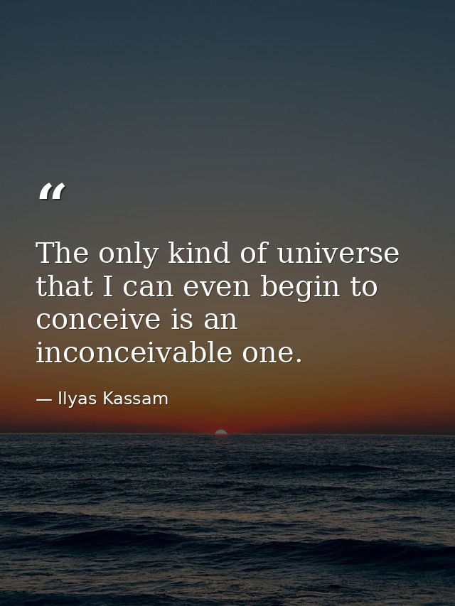 The only kind of universe that I can even begin to conceive is an inconceivable one. — Ilyas Kassam