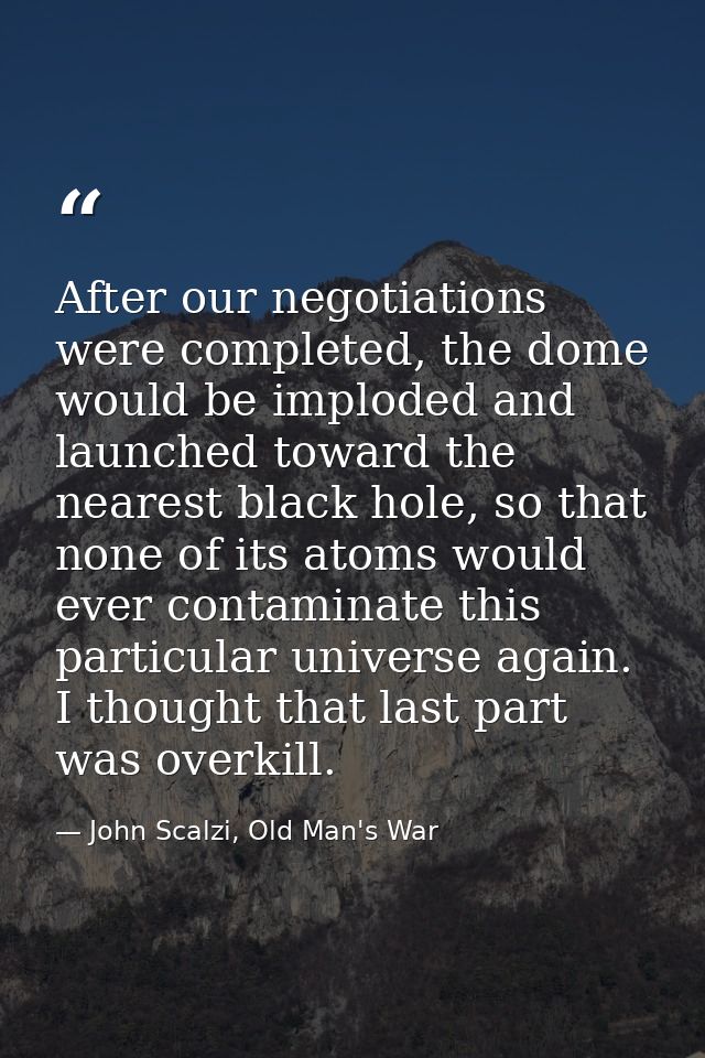 After our negotiations were completed, the dome would be imploded and launched toward the nearest black hole, so that no — John Scalzi, Old Man's War