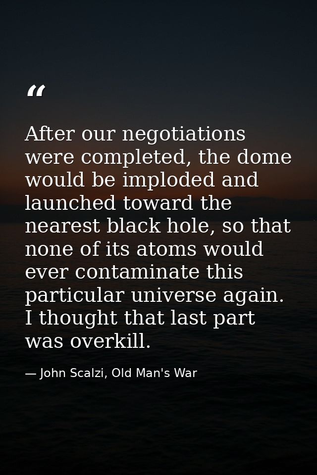 After our negotiations were completed, the dome would be imploded and launched toward the nearest black hole, so that no — John Scalzi, Old Man's War