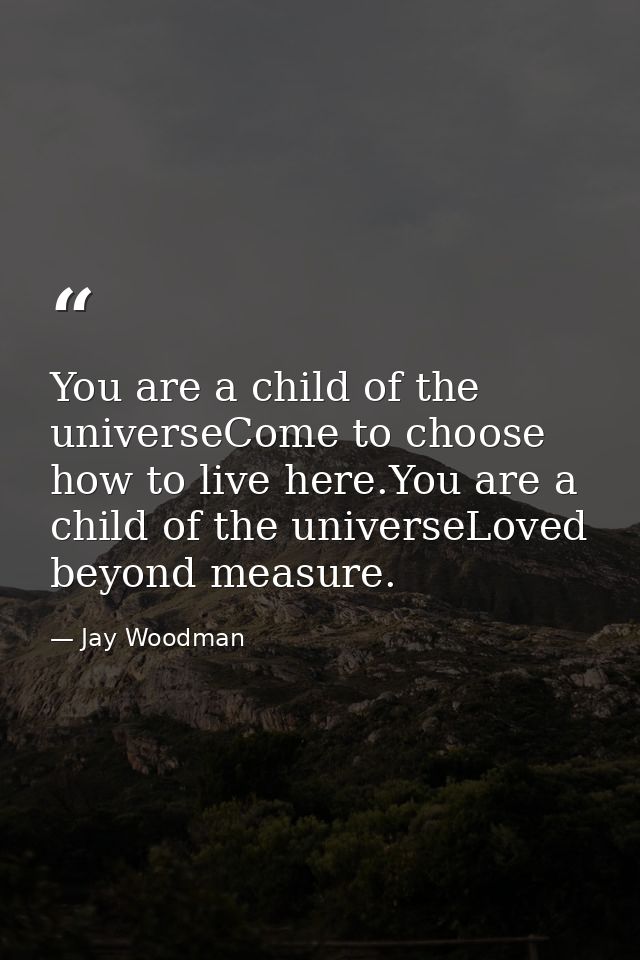 You are a child of the universeCome to choose how to live here.You are a child of the universeLoved beyond measure. — Jay Woodman