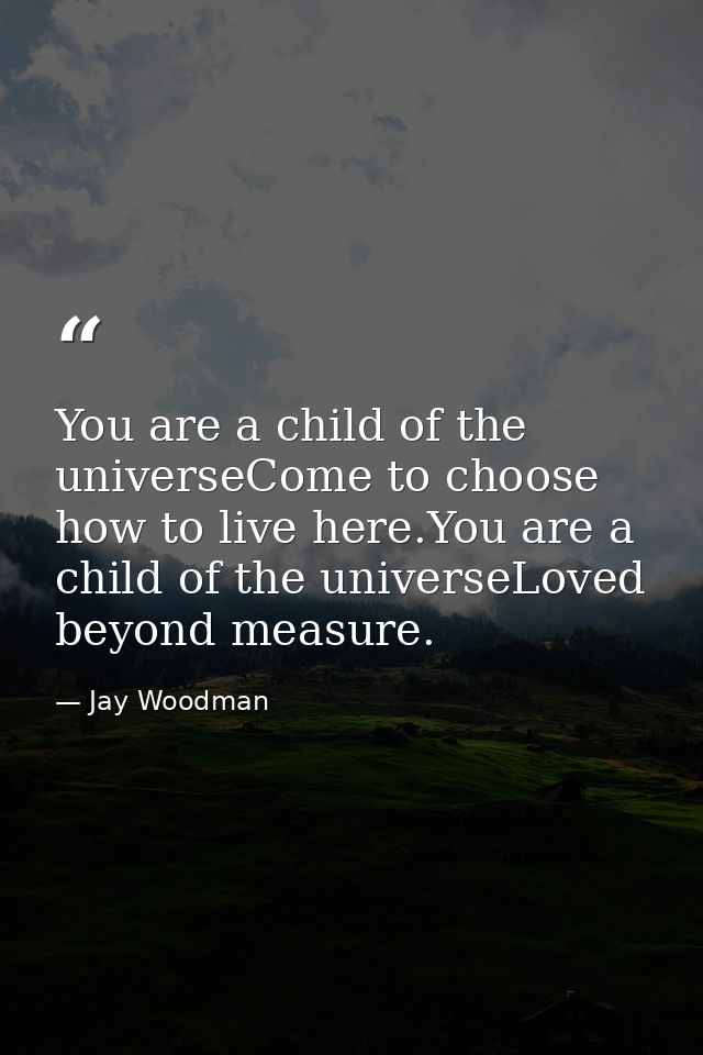 You are a child of the universeCome to choose how to live here.You are a child of the universeLoved beyond measure. — Jay Woodman