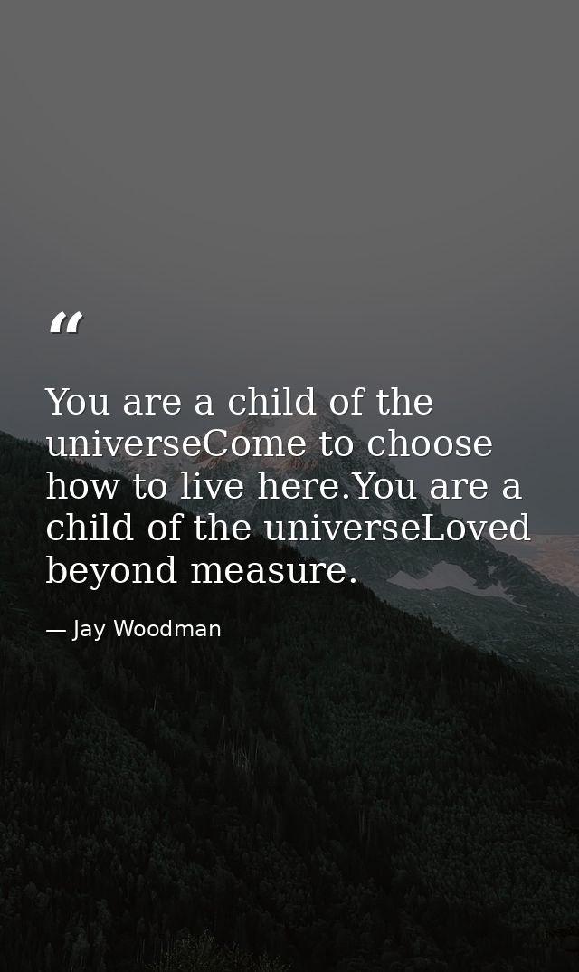 You are a child of the universeCome to choose how to live here.You are a child of the universeLoved beyond measure. — Jay Woodman