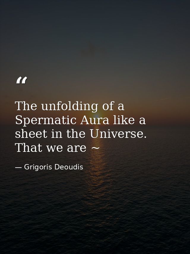 The unfolding of a Spermatic Aura like a sheet in the Universe. That we are ~ — Grigoris Deoudis