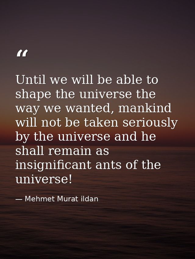 Until we will be able to shape the universe the way we wanted, mankind will not be taken seriously by the universe and h — Mehmet Murat ildan