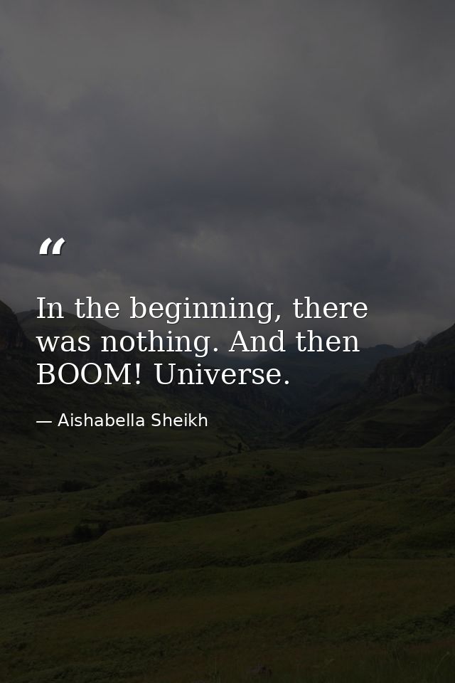 In the beginning, there was nothing. And then BOOM! Universe. — Aishabella Sheikh