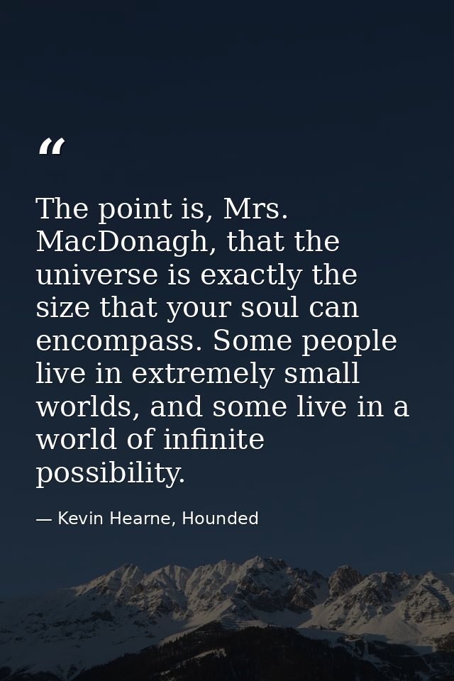 The point is, Mrs. MacDonagh, that the universe is exactly the size that your soul can encompass. Some people live in ex — Kevin Hearne, Hounded