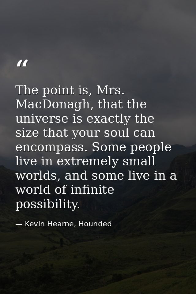 The point is, Mrs. MacDonagh, that the universe is exactly the size that your soul can encompass. Some people live in ex — Kevin Hearne, Hounded