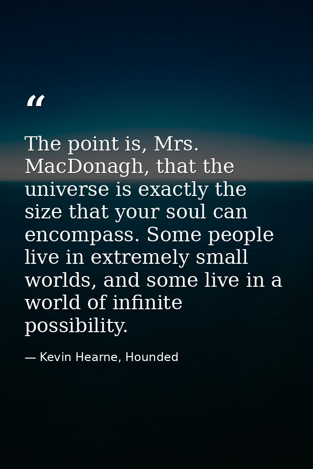 The point is, Mrs. MacDonagh, that the universe is exactly the size that your soul can encompass. Some people live in ex — Kevin Hearne, Hounded