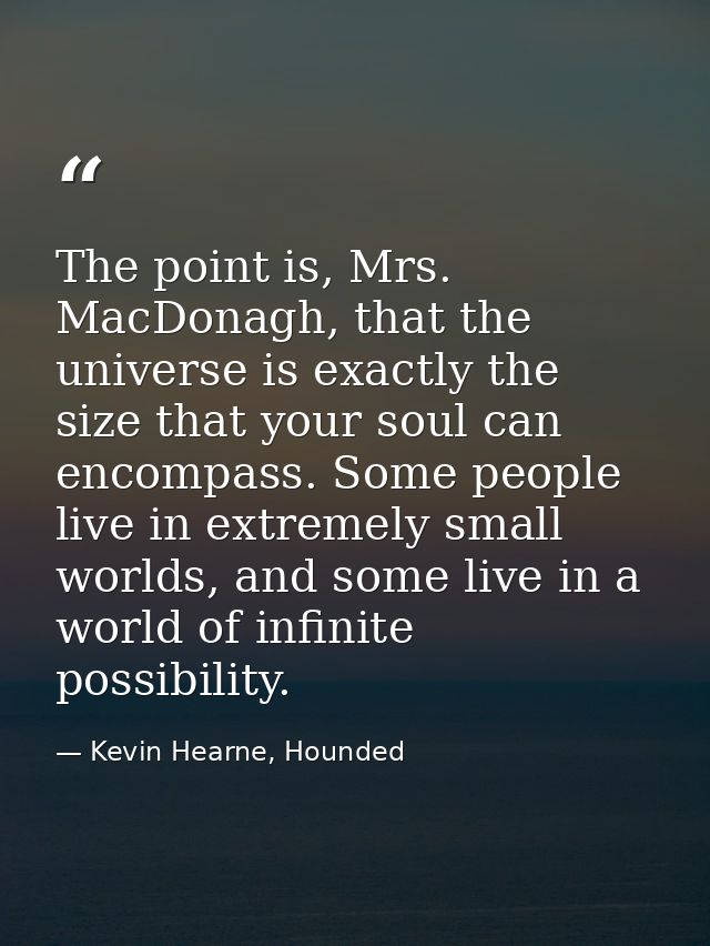 The point is, Mrs. MacDonagh, that the universe is exactly the size that your soul can encompass. Some people live in ex — Kevin Hearne, Hounded