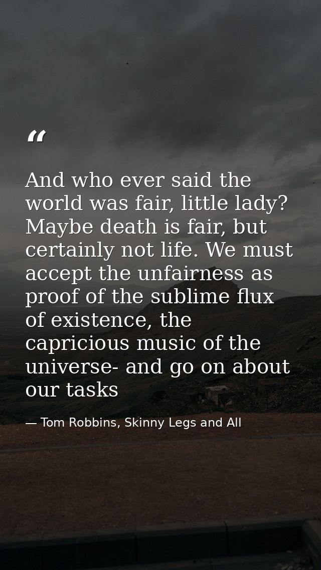 And who ever said the world was fair, little lady? Maybe death is fair, but certainly not life. We must accept the unfai — Tom Robbins, Skinny Legs and All