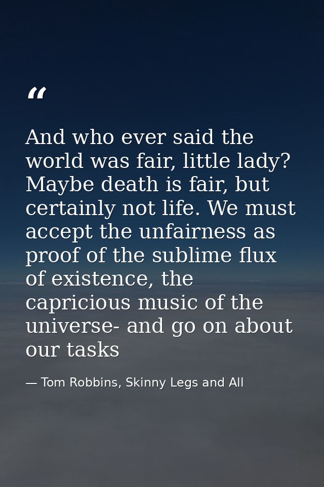 And who ever said the world was fair, little lady? Maybe death is fair, but certainly not life. We must accept the unfai — Tom Robbins, Skinny Legs and All