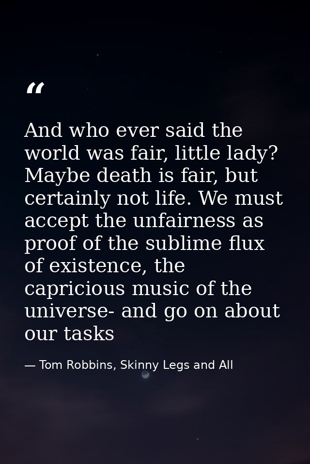 And who ever said the world was fair, little lady? Maybe death is fair, but certainly not life. We must accept the unfai — Tom Robbins, Skinny Legs and All