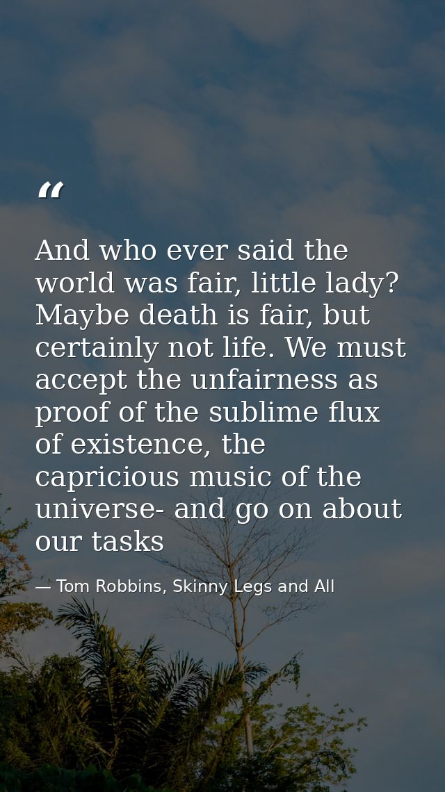 And who ever said the world was fair, little lady? Maybe death is fair, but certainly not life. We must accept the unfai — Tom Robbins, Skinny Legs and All