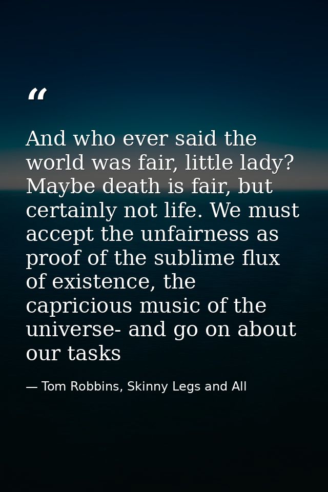 And who ever said the world was fair, little lady? Maybe death is fair, but certainly not life. We must accept the unfai — Tom Robbins, Skinny Legs and All
