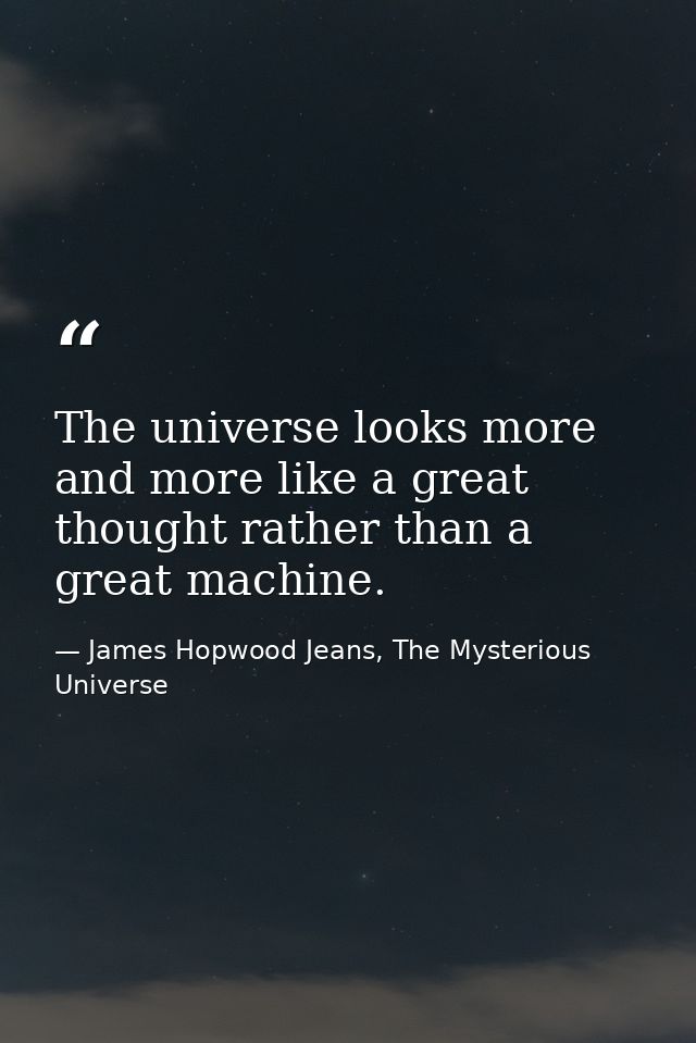 The universe looks more and more like a great thought rather than a great machine. — James Hopwood Jeans, The Mysterious Universe