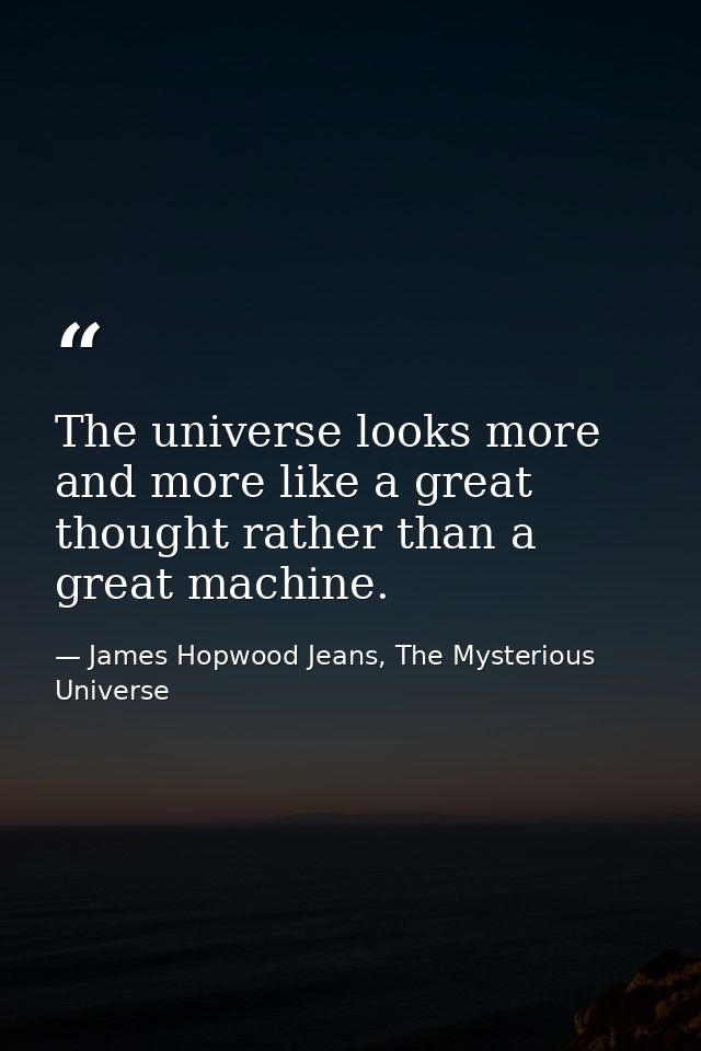 The universe looks more and more like a great thought rather than a great machine. — James Hopwood Jeans, The Mysterious Universe