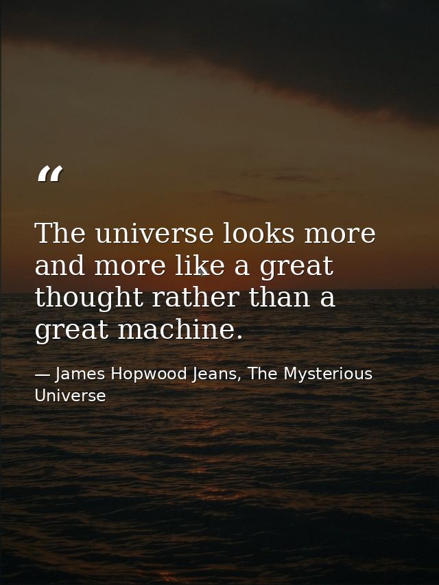 The universe looks more and more like a great thought rather than a great machine. — James Hopwood Jeans, The Mysterious Universe