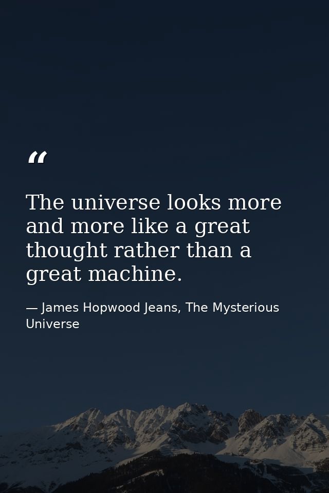 The universe looks more and more like a great thought rather than a great machine. — James Hopwood Jeans, The Mysterious Universe