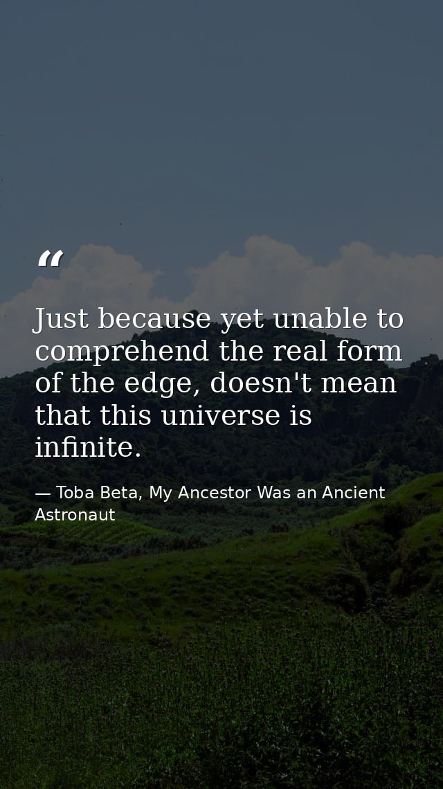 Just because yet unable to comprehend the real form of the edge, doesn't mean that this universe is infinite. — Toba Beta, My Ancestor Was an Ancient Astronaut