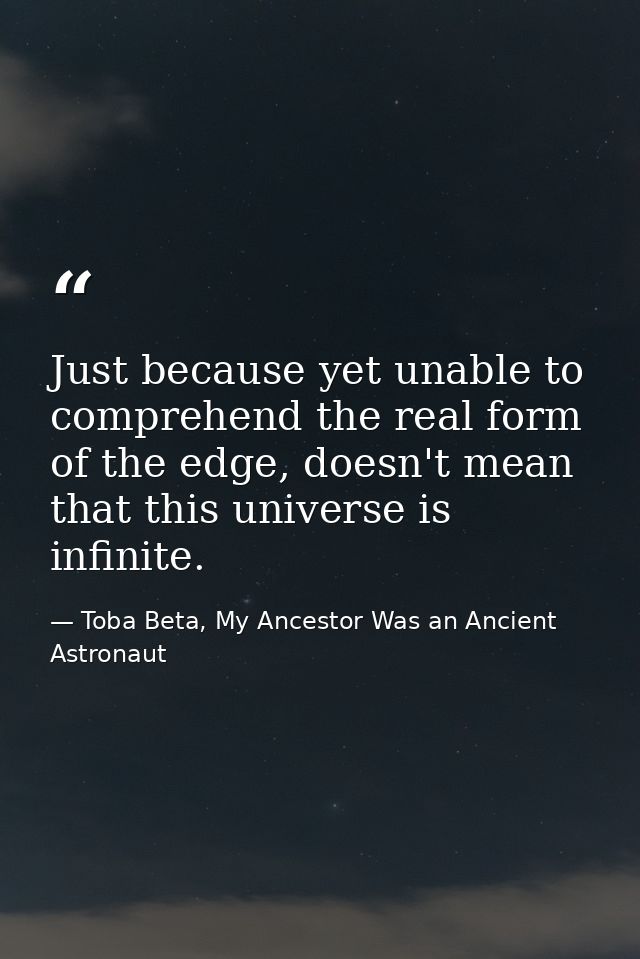 Just because yet unable to comprehend the real form of the edge, doesn't mean that this universe is infinite. — Toba Beta, My Ancestor Was an Ancient Astronaut