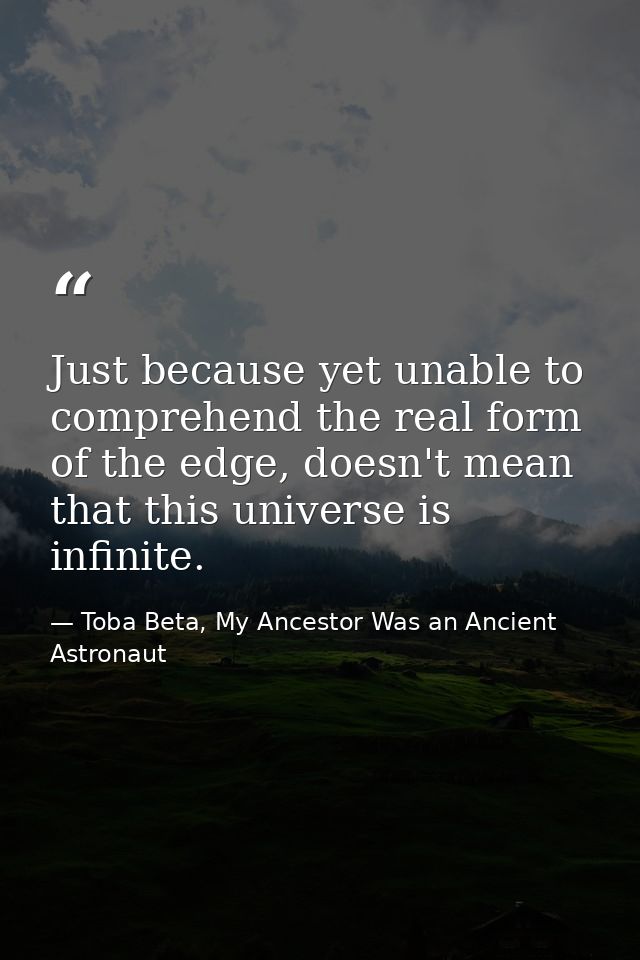 Just because yet unable to comprehend the real form of the edge, doesn't mean that this universe is infinite. — Toba Beta, My Ancestor Was an Ancient Astronaut