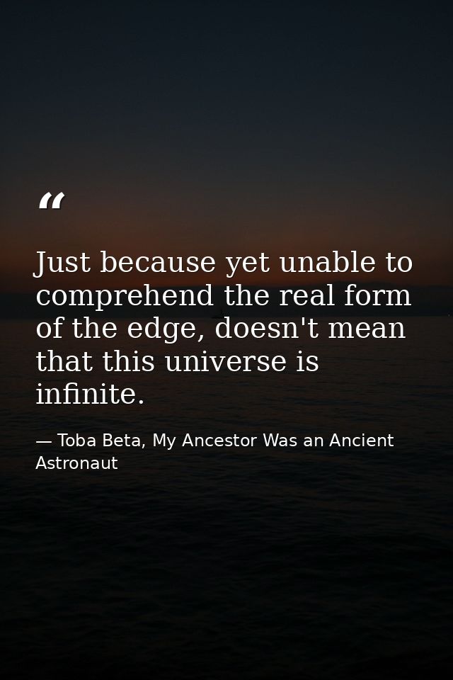 Just because yet unable to comprehend the real form of the edge, doesn't mean that this universe is infinite. — Toba Beta, My Ancestor Was an Ancient Astronaut